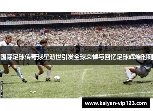 国际足球传奇球星逝世引发全球哀悼与回忆足球辉煌时刻