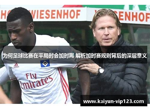 为何足球比赛在平局时会加时踢 解析加时赛规则背后的深层意义