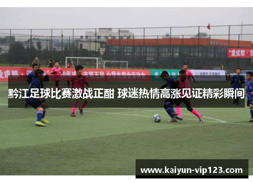 黔江足球比赛激战正酣 球迷热情高涨见证精彩瞬间